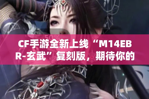 CF手游全新上线“M14EBR-玄武”复刻版，期待你的体验！