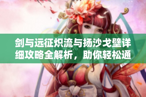剑与远征炽流与扬沙戈壁详细攻略全解析，助你轻松通关