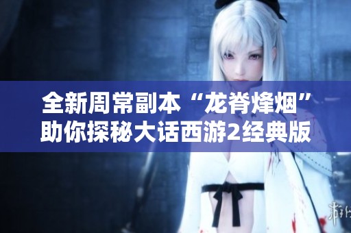 全新周常副本“龙脊烽烟”助你探秘大话西游2经典版新世界