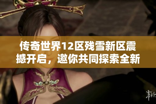 传奇世界12区残雪新区震撼开启，邀你共同探索全新冒险旅程!