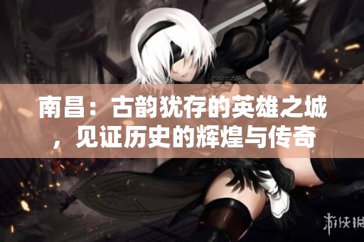 南昌：古韵犹存的英雄之城，见证历史的辉煌与传奇
