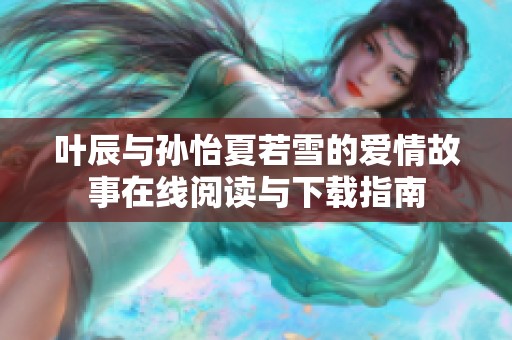 叶辰与孙怡夏若雪的爱情故事在线阅读与下载指南