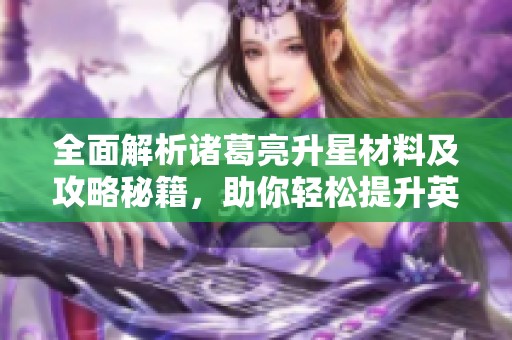 全面解析诸葛亮升星材料及攻略秘籍，助你轻松提升英雄实力
