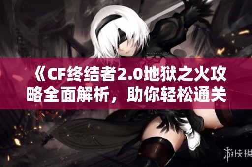 《CF终结者2.0地狱之火攻略全面解析，助你轻松通关》