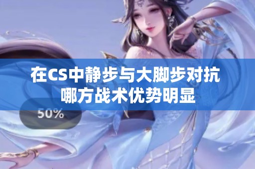 在CS中静步与大脚步对抗 哪方战术优势明显