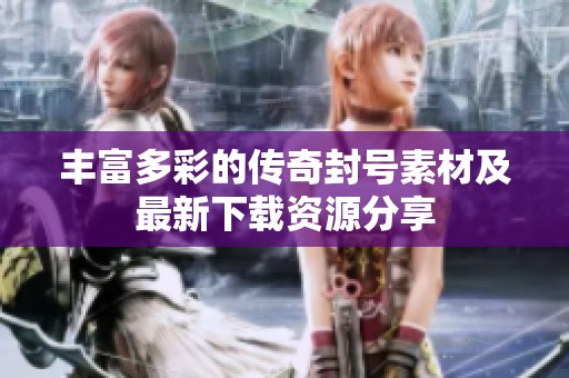 丰富多彩的传奇封号素材及最新下载资源分享