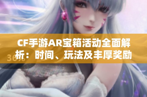 CF手游AR宝箱活动全面解析：时间、玩法及丰厚奖励详解