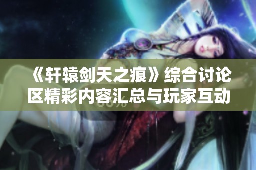 《轩辕剑天之痕》综合讨论区精彩内容汇总与玩家互动分析
