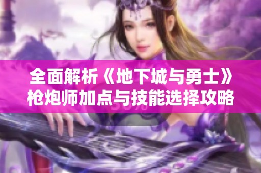 全面解析《地下城与勇士》枪炮师加点与技能选择攻略