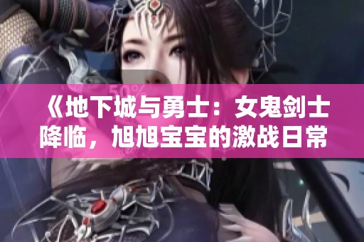 《地下城与勇士：女鬼剑士降临，旭旭宝宝的激战日常》