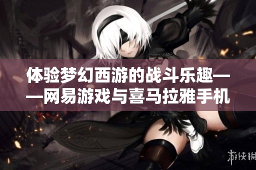 体验梦幻西游的战斗乐趣——网易游戏与喜马拉雅手机版联合呈现