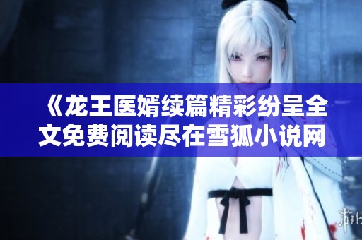 《龙王医婿续篇精彩纷呈全文免费阅读尽在雪狐小说网》
