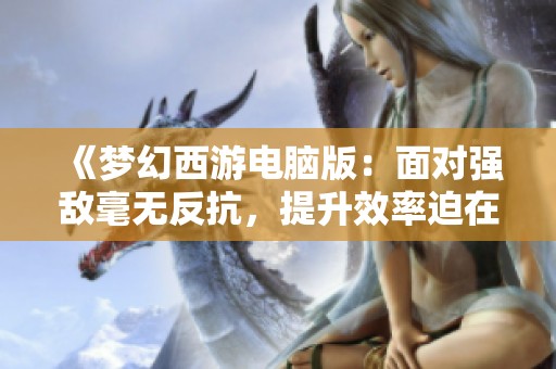 《梦幻西游电脑版：面对强敌毫无反抗，提升效率迫在眉睫》