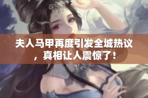 夫人马甲再度引发全城热议，真相让人震惊了！