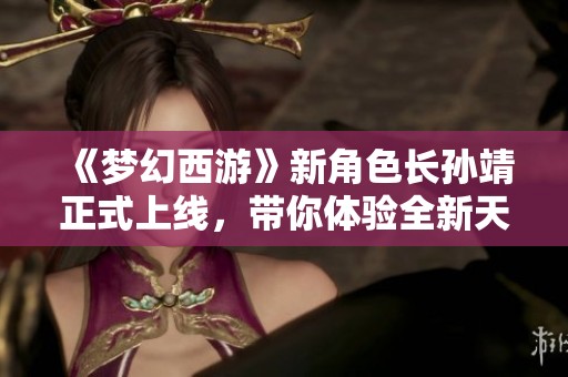 《梦幻西游》新角色长孙靖正式上线，带你体验全新天命之旅