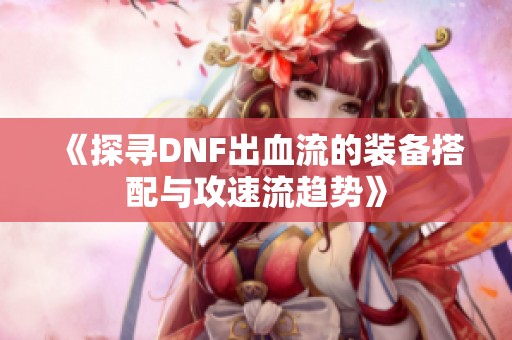 《探寻DNF出血流的装备搭配与攻速流趋势》