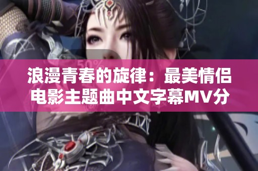 浪漫青春的旋律：最美情侣电影主题曲中文字幕MV分享