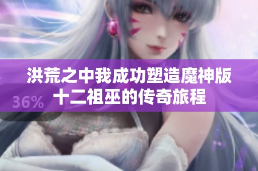 洪荒之中我成功塑造魔神版十二祖巫的传奇旅程