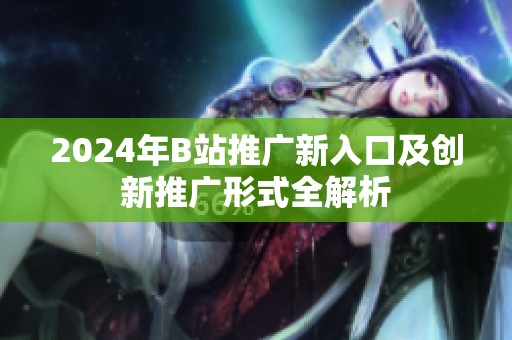 2024年B站推广新入口及创新推广形式全解析