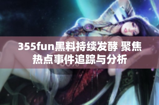 355fun黑料持续发酵 聚焦热点事件追踪与分析