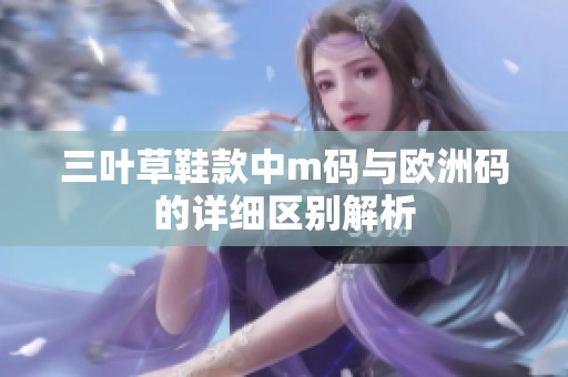 三叶草鞋款中m码与欧洲码的详细区别解析
