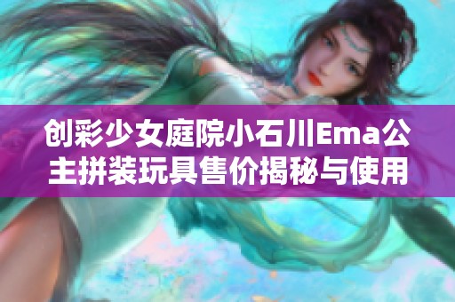 创彩少女庭院小石川Ema公主拼装玩具售价揭秘与使用体验