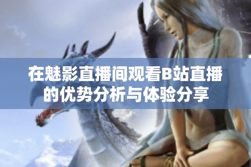 在魅影直播间观看B站直播的优势分析与体验分享