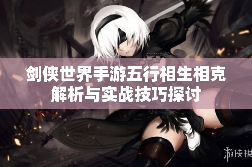 剑侠世界手游五行相生相克解析与实战技巧探讨