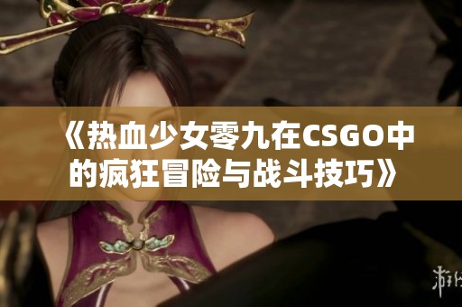 《热血少女零九在CSGO中的疯狂冒险与战斗技巧》