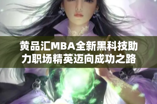 黄品汇MBA全新黑科技助力职场精英迈向成功之路