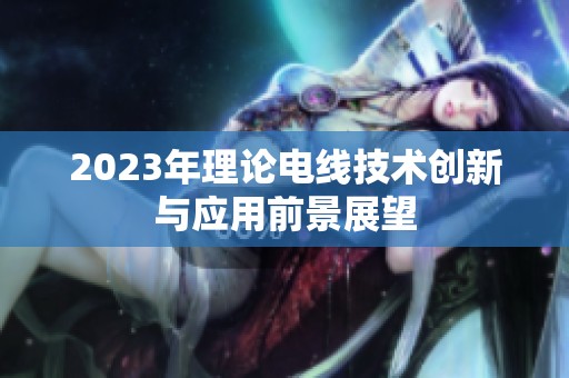 2023年理论电线技术创新与应用前景展望
