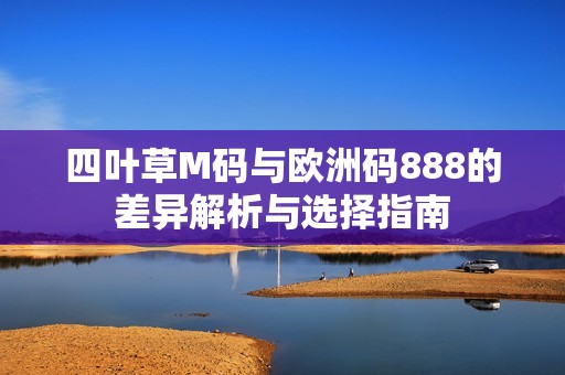 四叶草M码与欧洲码888的差异解析与选择指南