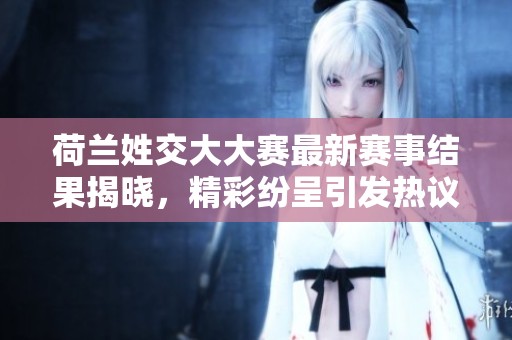 荷兰姓交大大赛最新赛事结果揭晓，精彩纷呈引发热议