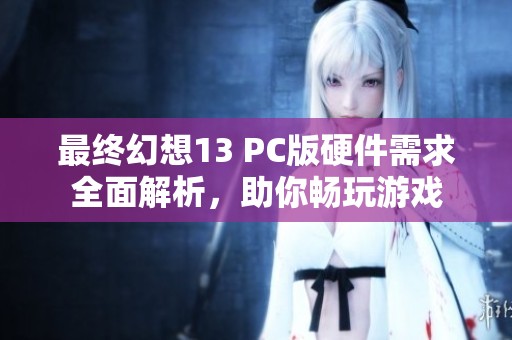 最终幻想13 PC版硬件需求全面解析，助你畅玩游戏