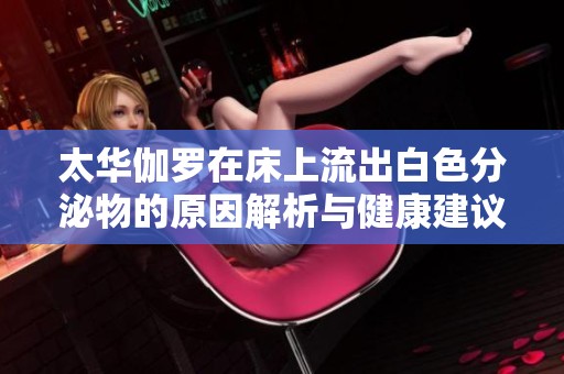 太华伽罗在床上流出白色分泌物的原因解析与健康建议
