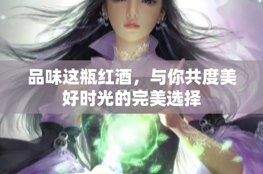 品味这瓶红酒，与你共度美好时光的完美选择