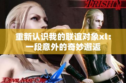重新认识我的联谊对象xl：一段意外的奇妙邂逅