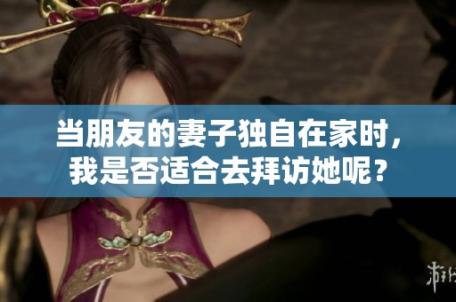 当朋友的妻子独自在家时，我是否适合去拜访她呢？