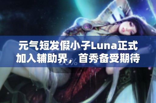 元气短发假小子Luna正式加入辅助界，首秀备受期待