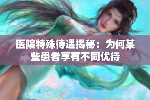 医院特殊待遇揭秘：为何某些患者享有不同优待