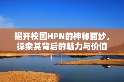 揭开校园HPN的神秘面纱，探索其背后的魅力与价值