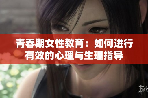 青春期女性教育：如何进行有效的心理与生理指导
