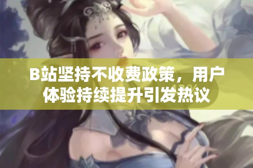 B站坚持不收费政策，用户体验持续提升引发热议