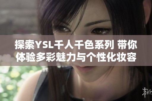 探索YSL千人千色系列 带你体验多彩魅力与个性化妆容