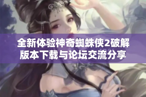 全新体验神奇蜘蛛侠2破解版本下载与论坛交流分享