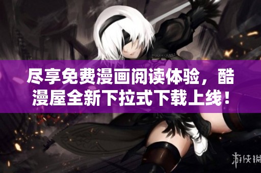 尽享免费漫画阅读体验，酷漫屋全新下拉式下载上线！