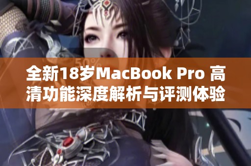 全新18岁MacBook Pro 高清功能深度解析与评测体验