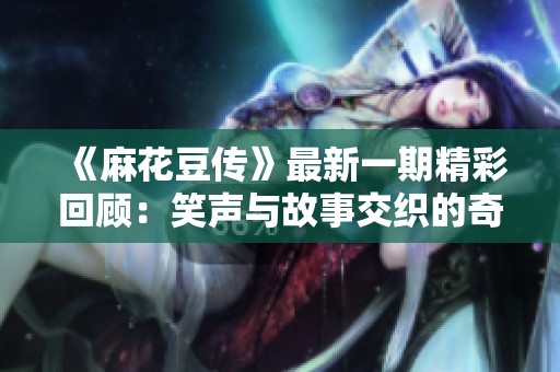 《麻花豆传》最新一期精彩回顾：笑声与故事交织的奇妙旅程