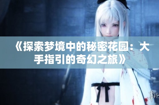 《探索梦境中的秘密花园：大手指引的奇幻之旅》