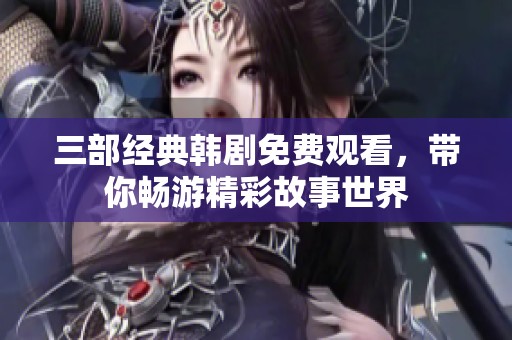 三部经典韩剧免费观看，带你畅游精彩故事世界